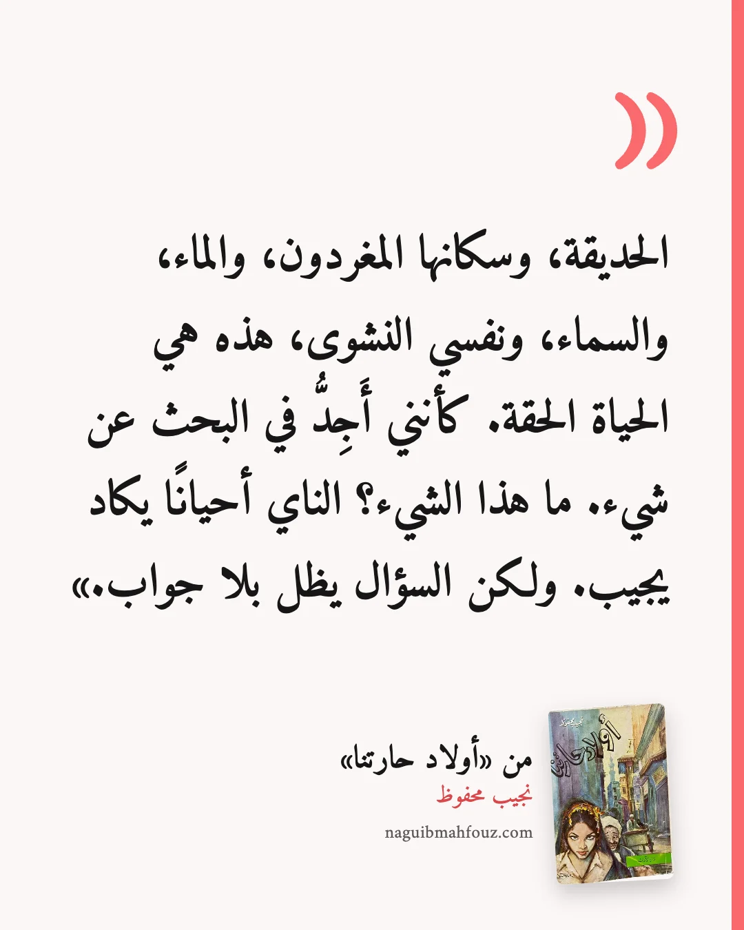 «الحديقة، وسكانها المغردون، والماء، والسماء، ونفسي النشوى، هذه هي الحياة الحقة. كأنني أَجِدُّ في البحث عن شيء. ما هذا الشيء؟ الناي أحيانًا يكاد يجيب. ولكن السؤال يظل بلا جواب.» — أولاد حارتنا