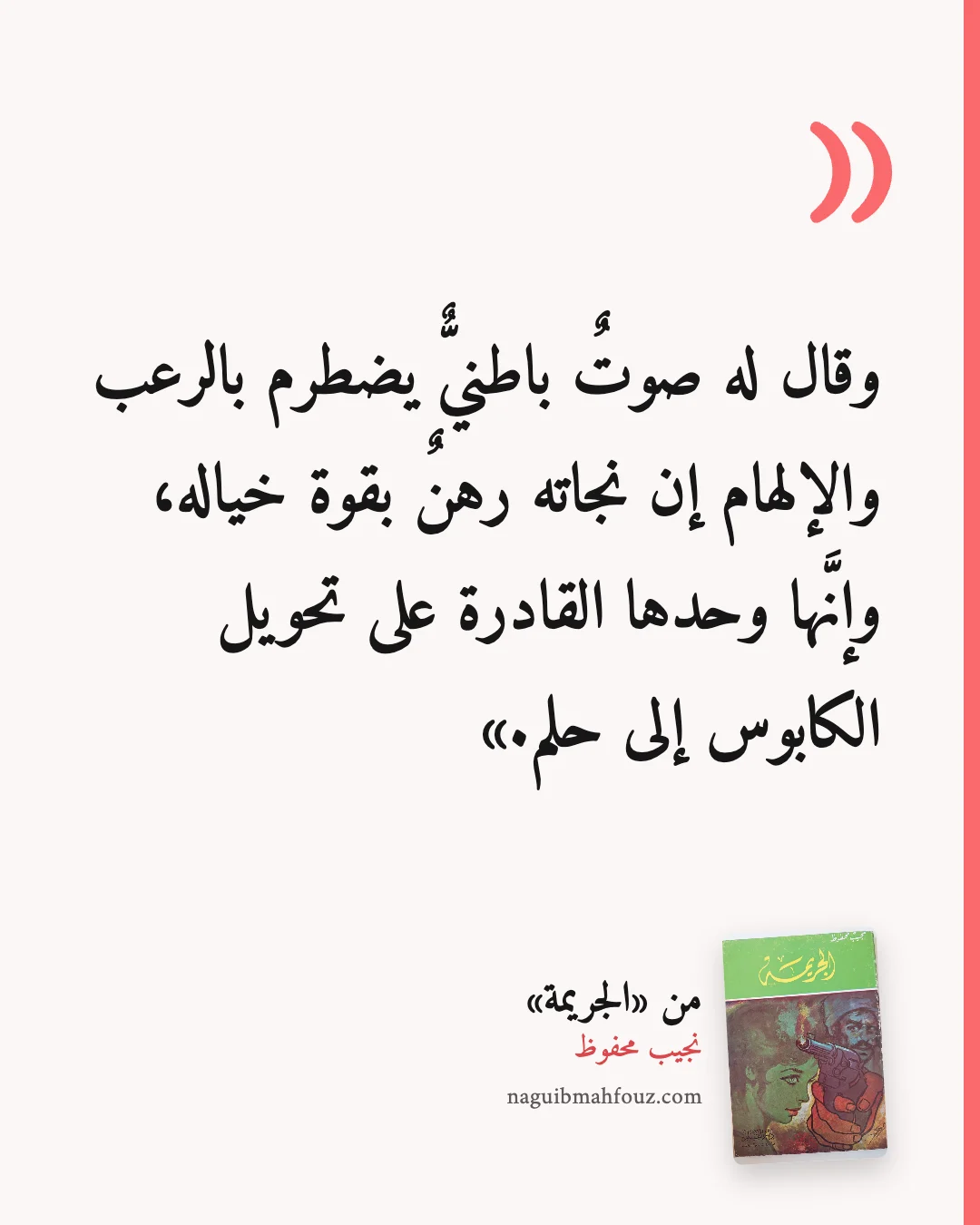 «وقال له صوتٌ باطنيٌّ يضطرم بالرعب والإلهام إن نجاته رهنٌ بقوة خياله، وإنَّها وحدها القادرة على تحويل الكابوس إلى حلم.» — الجريمة، نجيب محفوظ