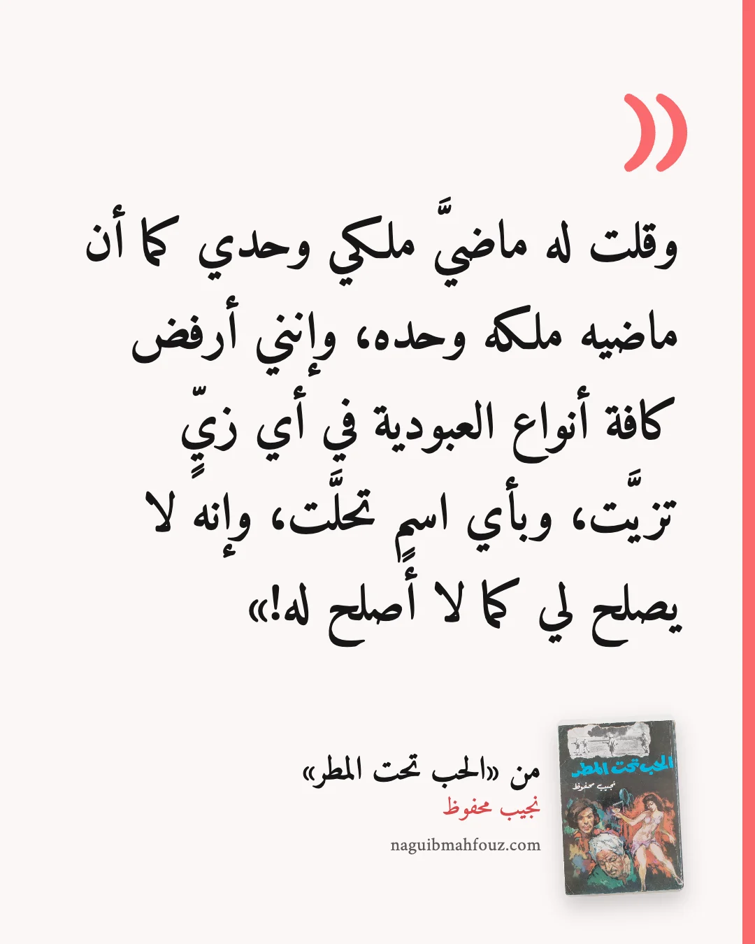 «وقلت له ماضيَّ ملكي وحدي كما أن ماضيه ملكه وحده، وإنني أرفض كافة أنواع العبودية في أي زيٍّ تزيَّت، وبأي اسمٍ تحلَّت، وإنه لا يصلح لي كما لا أصلح له!» — الحب تحت المطر