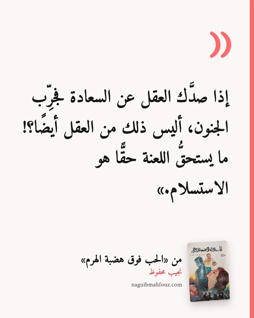 «إذا صدَّك العقل عن السعادة فجرِّب الجنون، أليس ذلك من العقل أيضًا؟! ما يستحقُّ اللعنة حقًّا هو الاستسلام.» — الحب فوق هضبة الهرم، نجيب محفوظ