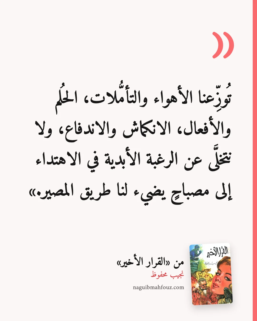«تُوزِّعنا الأهواء والتأمُّلات، الحُلم والأفعال، الانكماش والاندفاع، ولا نتخلَّى عن الرغبة الأبدية في الاهتداء إلى مصباحٍ يضيء لنا طريق المصير.» — القرار الأخير، نجيب محفوظ