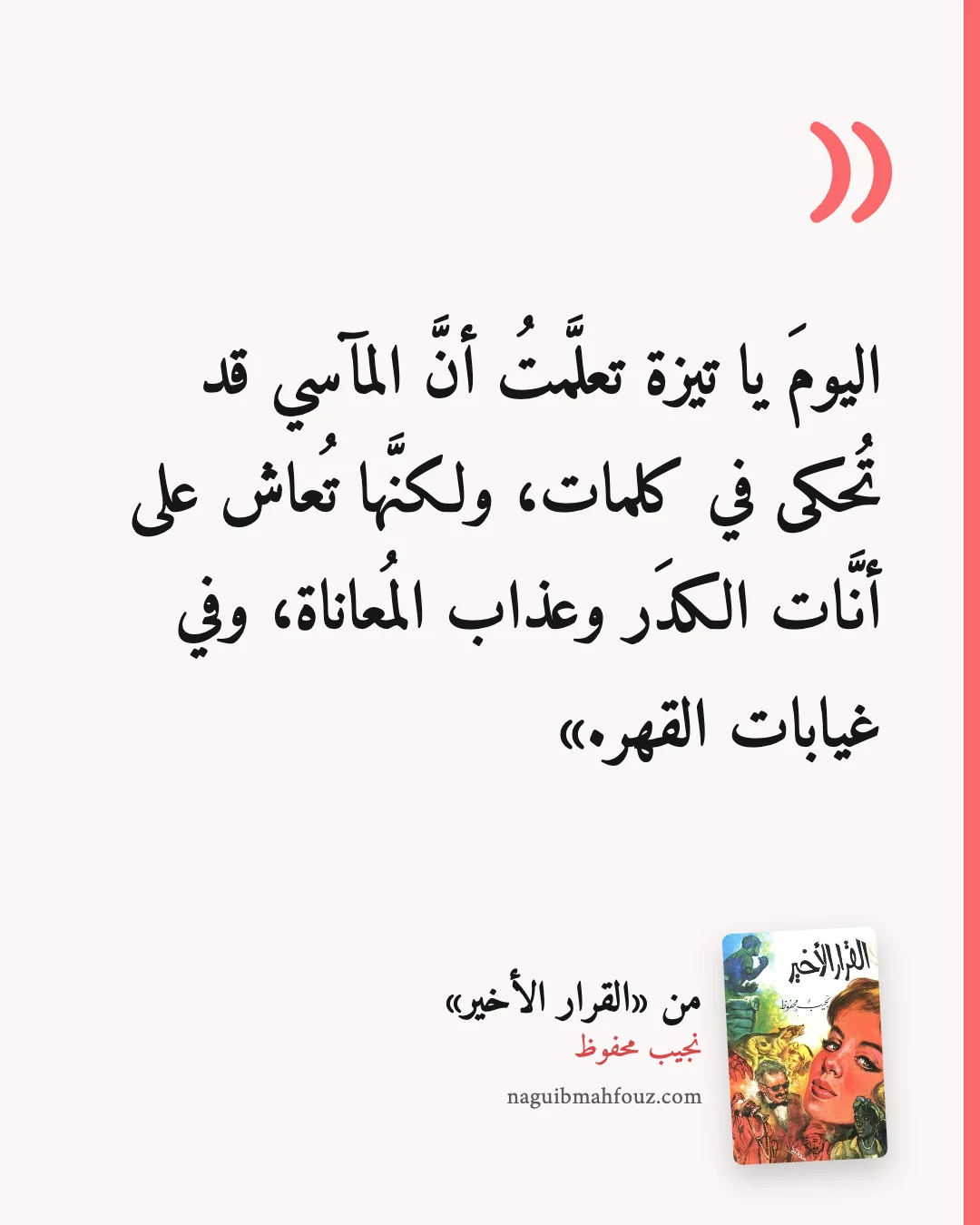 «اليومَ يا تيزة تعلَّمتُ أنَّ المآسي قد تُحكى في كلمات، ولكنَّها تُعاش على أنَّات الكدَر وعذاب المُعاناة، وفي غيابات القهر.» — القرار الأخير، نجيب محفوظ