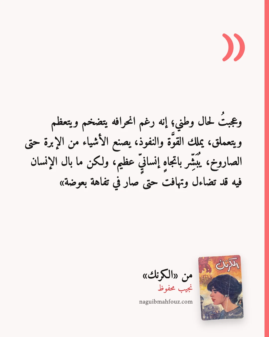 «وعجبتُ لحال وطني؛ إنه رغم انحرافه يتضخم ويتعظم ويتعملق، يملك القوَّة والنفوذ، يصنع الأشياء من الإبرة حتى الصاروخ، يُبَشِّر باتجاهٍ إنسانيٍّ عظيم، ولكن ما بال الإنسان فيه قد تضاءل وتهافت حتى صار في تفاهة بعوضة» — الكرنك
