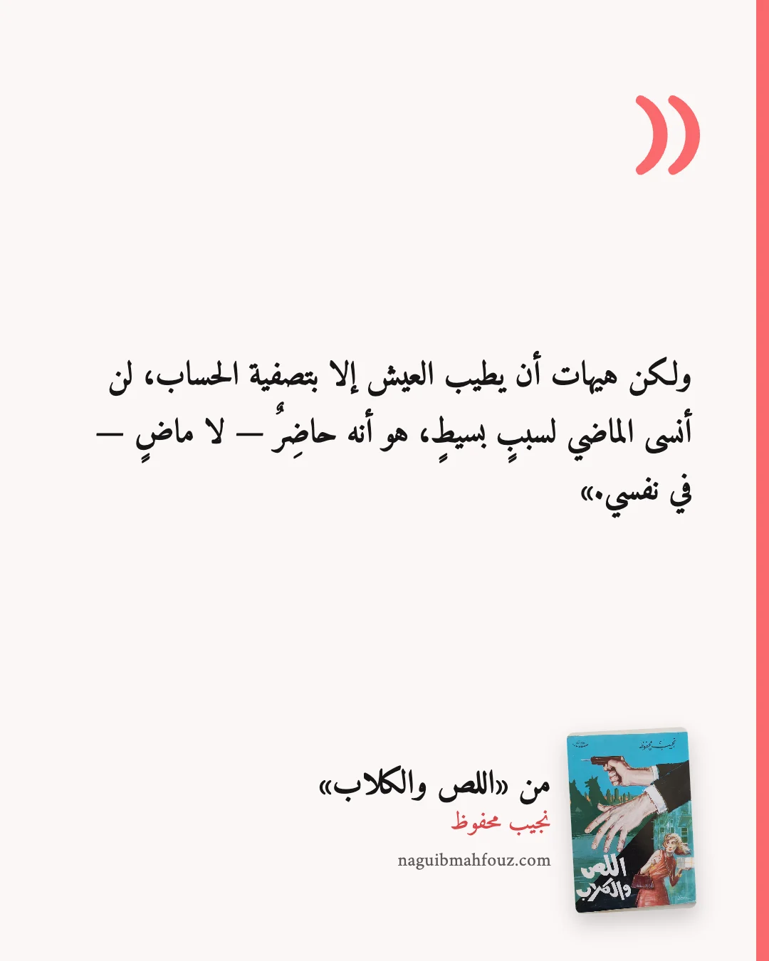 «ولكن هيهات أن يطيب العيش إلا بتصفية الحساب، لن أنسى الماضي لسببٍ بسيطٍ، هو أنه حاضِرٌ — لا ماضٍ — في نفسي.» — اللص والكلاب