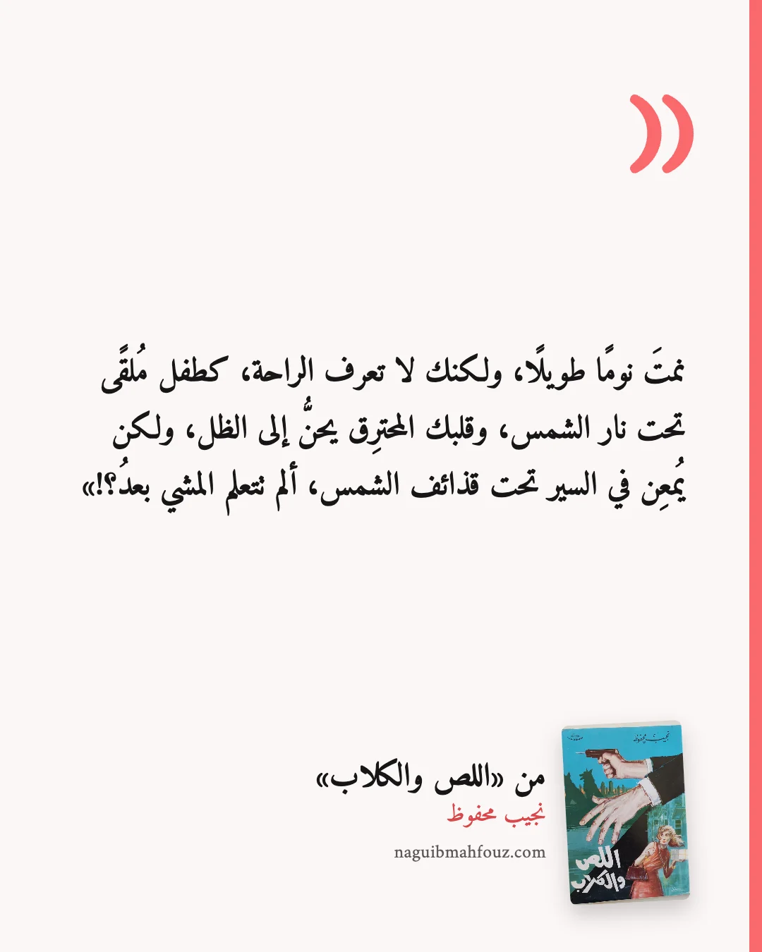 «نمتَ نومًا طويلًا، ولكنك لا تعرف الراحة، كطفل مُلقًى تحت نار الشمس، وقلبك المحترِق يحنُّ إلى الظل، ولكن يُمعِن في السير تحت قذائف الشمس، ألم تتعلم المشي بعدُ؟!» — اللص والكلاب