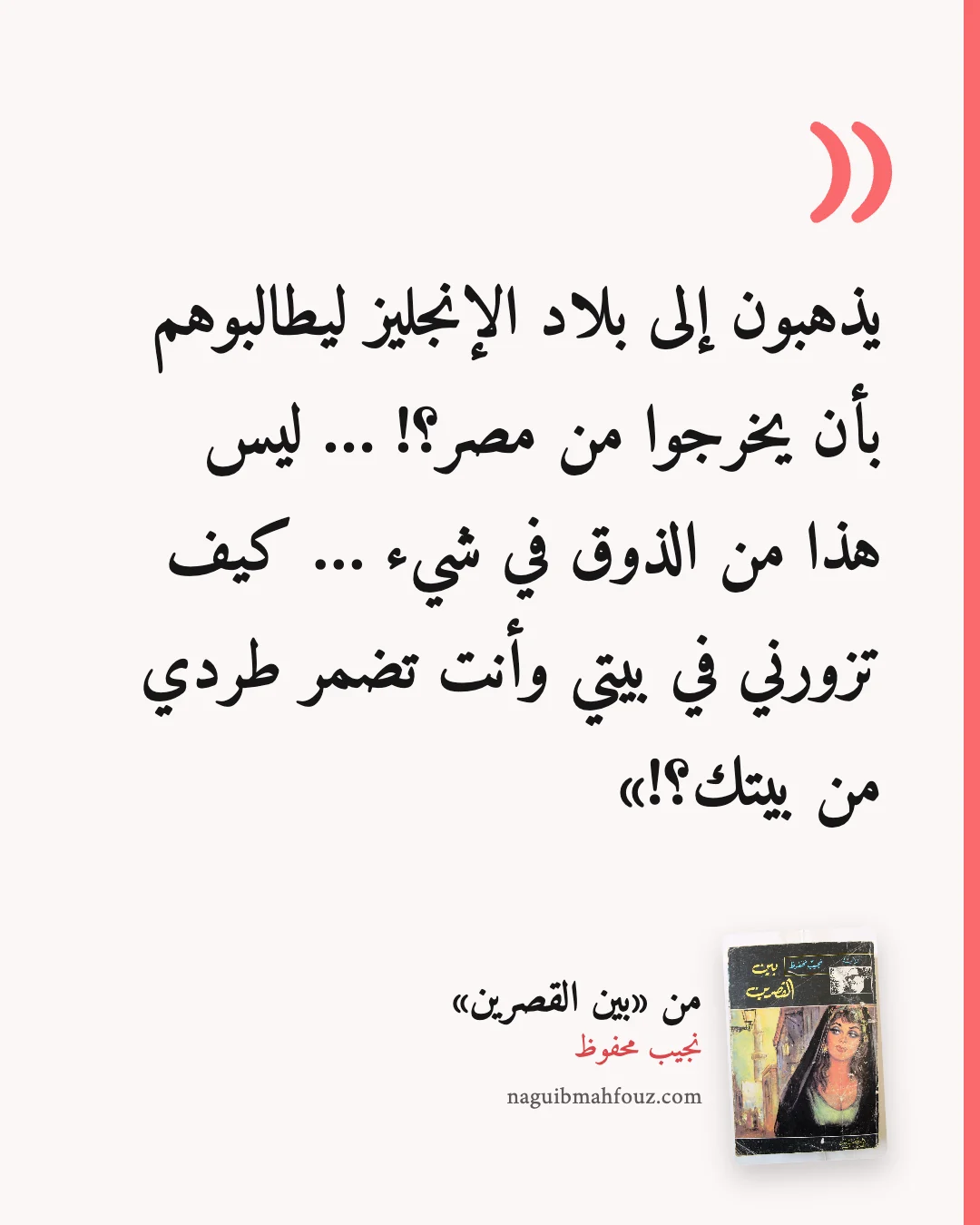«يذهبون إلى بلاد الإنجليز ليطالبوهم بأن يخرجوا من مصر؟! … ليس هذا من الذوق في شيء … كيف تزورني في بيتي وأنت تضمر طردي من بيتك؟!» — بين القصرين، نجيب محفوظ