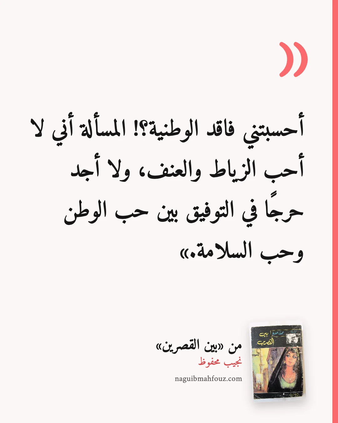 «أحسبتني فاقد الوطنية؟! المسألة أني لا أحب الزياط والعنف، ولا أجد حرجًا في التوفيق بين حب الوطن وحب السلامة.» — بين القصرين، نجيب محفوظ