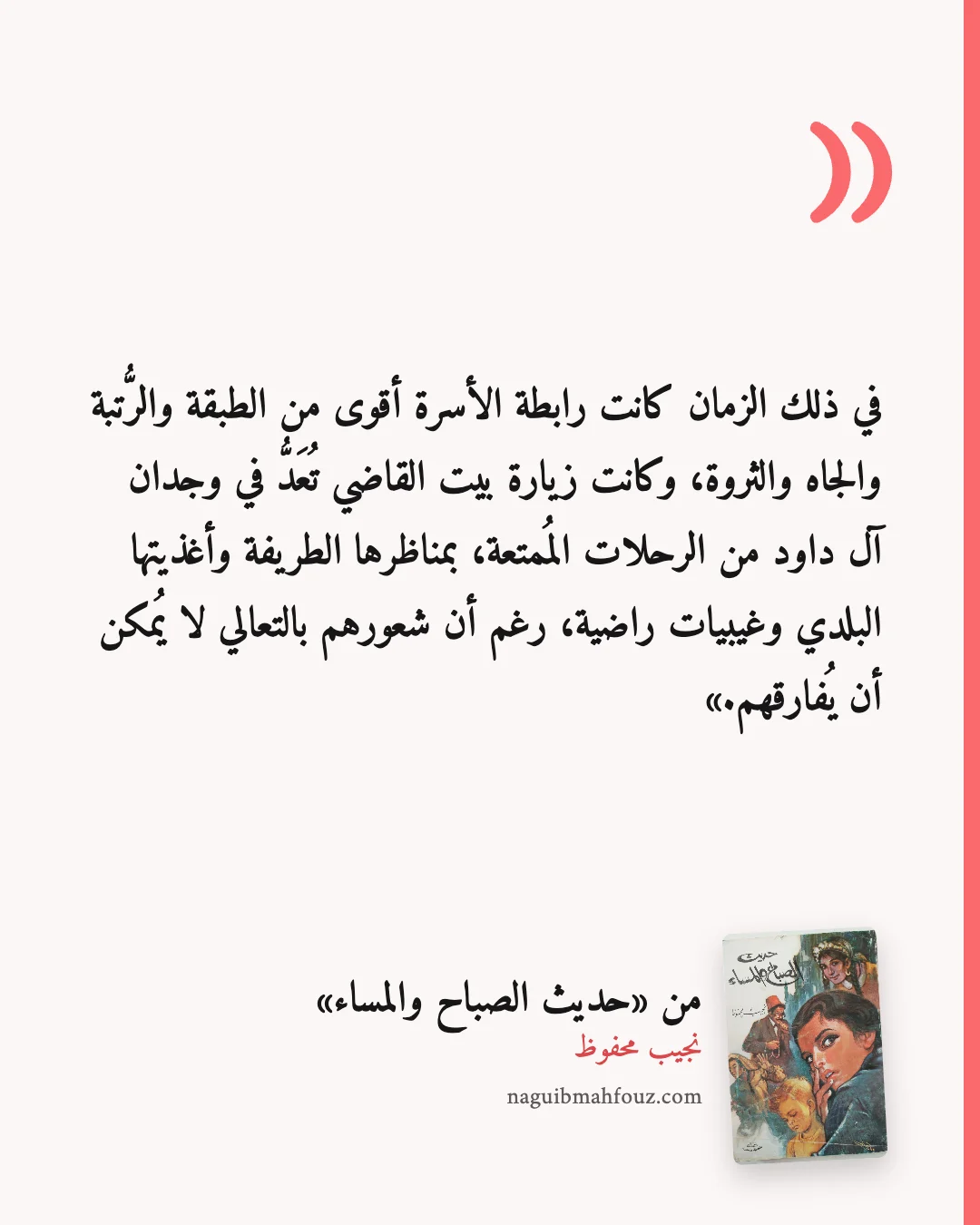 «في ذلك الزمان كانت رابطة الأسرة أقوى من الطبقة والرُّتبة والجاه والثروة، وكانت زيارة بيت القاضي تُعَدُّ في وجدان آل داود من الرحلات المُمتعة، بمناظرها الطريفة وأغذيتها البلدي وغيبيات راضية، رغم أن شعورهم بالتعالي لا يُمكن أن يُفارقهم.» — حديث الصباح والمساء