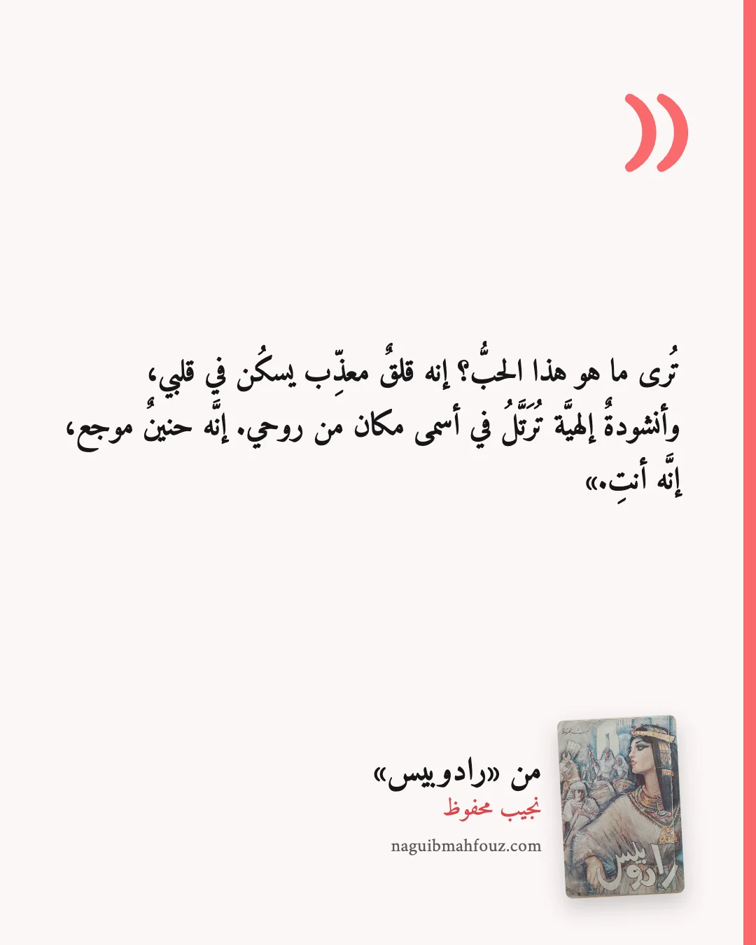 «تُرى ما هو هذا الحبُّ؟ إنه قلقٌ معذِّب يسكُن في قلبي، وأنشودةٌ إلهيَّة تُرَتَّلُ في أسمى مكان من روحي. إنَّه حنينٌ موجع، إنَّه أنتِ.» — رادوبيس