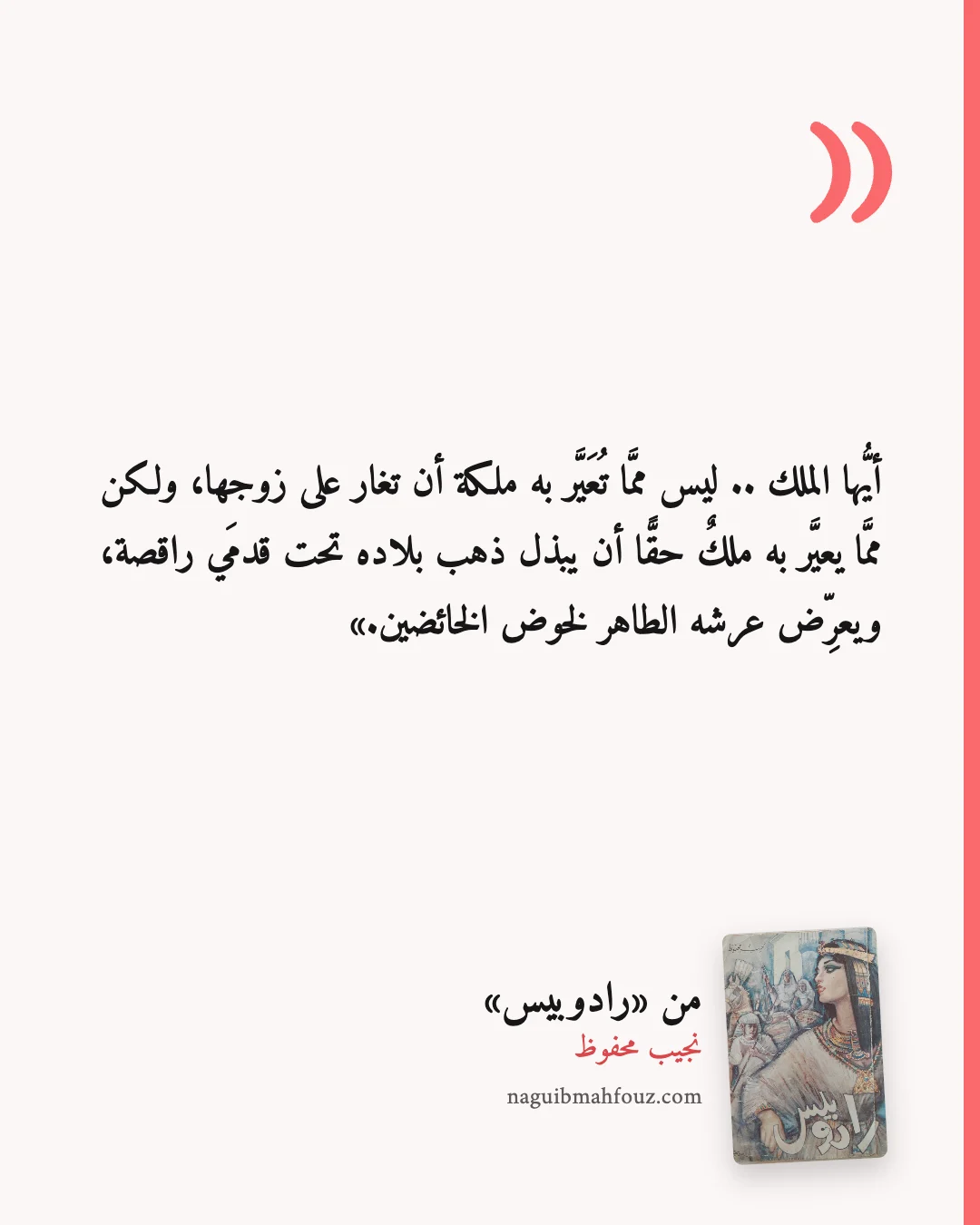 «أيُّها الملك .. ليس ممَّا تُعَيَّر به ملكة أن تغار على زوجها، ولكن ممَّا يعيَّر به ملكٌ حقًّا أن يبذل ذهب بلاده تحت قدمَي راقصة، ويعرِّض عرشه الطاهر لخوض الخائضين.» — رادوبيس