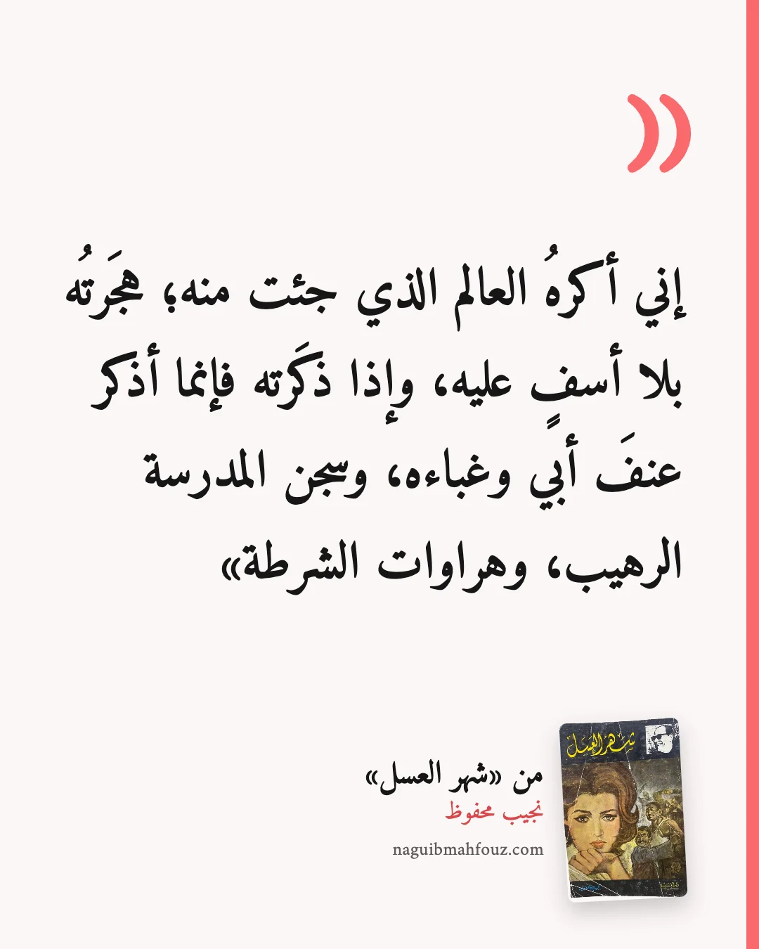 «إني أكرهُ العالم الذي جئت منه؛ هجَرتُه بلا أسفٍ عليه، وإذا ذكَرته فإنما أذكر عنفَ أبي وغباءه، وسجن المدرسة الرهيب، وهراوات الشرطة» — شهر العسل، نجيب محفوظ