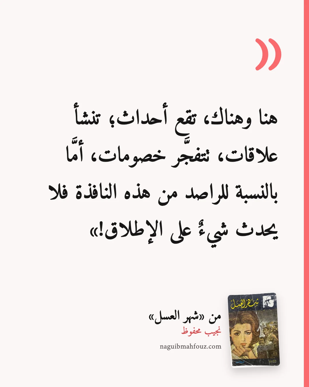 «هنا وهناك، تقع أحداث؛ تنشأ علاقات، تتفجَّر خصومات، أمَّا بالنسبة للراصد من هذه النافذة فلا يحدث شيءٌ على الإطلاق!» — شهر العسل، نجيب محفوظ