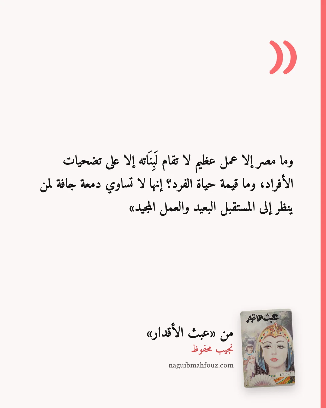 «وما مصر إلا عمل عظيم لا تقام لَبِنَاته إلا على تضحيات الأفراد، وما قيمة حياة الفرد؟ إنها لا تساوي دمعة جافة لمن ينظر إلى المستقبل البعيد والعمل المجيد» — عبث الأقدار