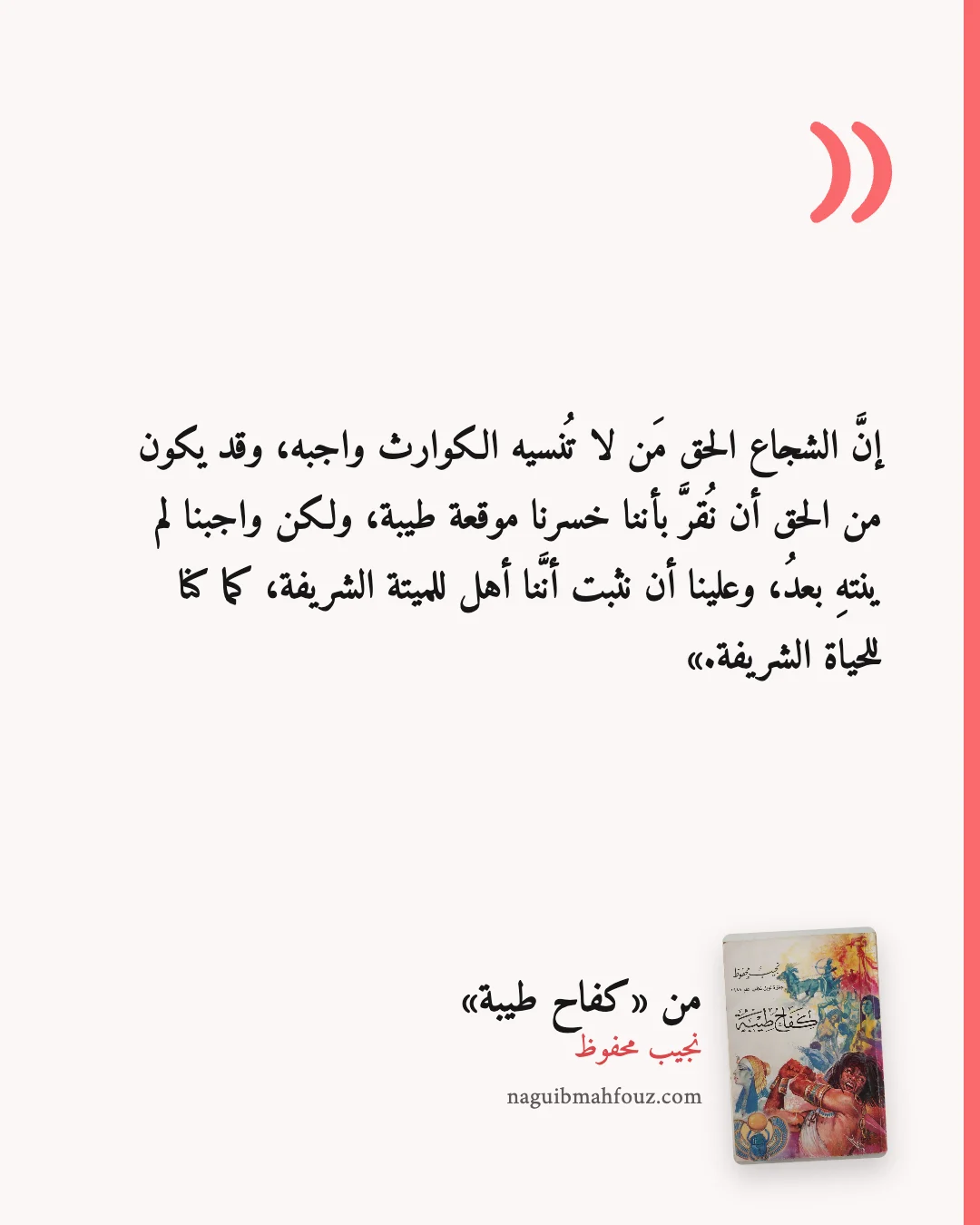 «إنَّ الشجاع الحق مَن لا تُنسيه الكوارث واجبه، وقد يكون من الحق أن نُقرَّ بأننا خسرنا موقعة طيبة، ولكن واجبنا لم ينتهِ بعدُ، وعلينا أن نثبت أنَّنا أهل للميتة الشريفة، كما كنا للحياة الشريفة.» — كفاح طيبة