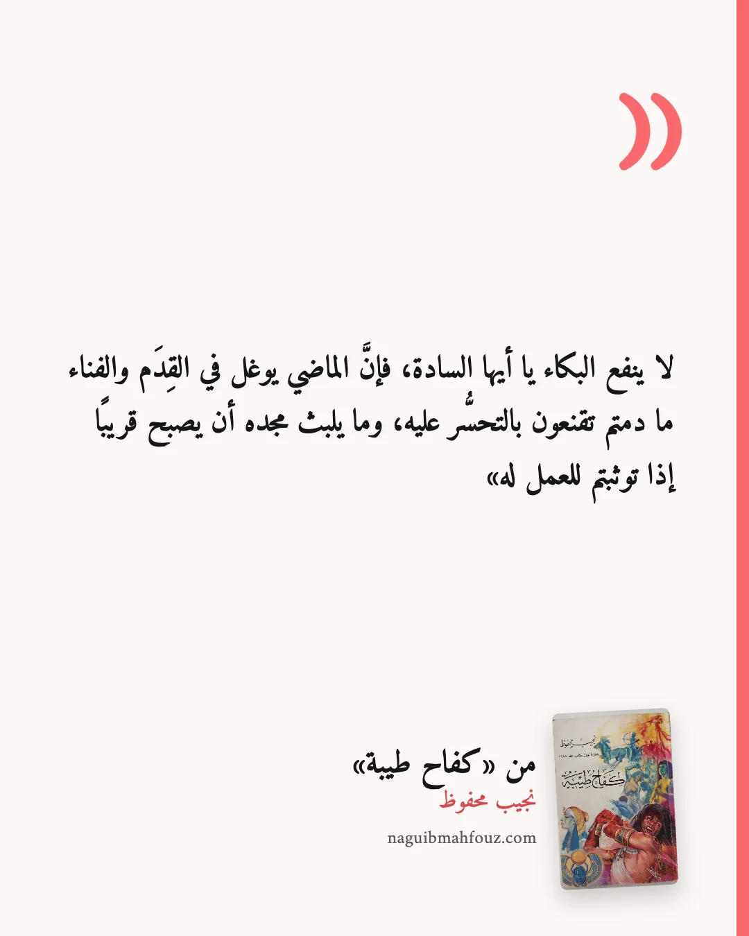 «لا ينفع البكاء يا أيها السادة، فإنَّ الماضي يوغل في القِدَم والفناء ما دمتم تقنعون بالتحسُّر عليه، وما يلبث مجده أن يصبح قريبًا إذا توثبتم للعمل له» — كفاح طيبة