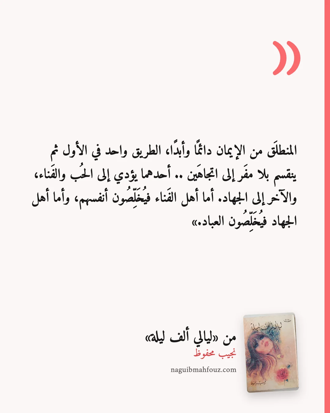 «المنطلَق من الإيمان دائمًا وأبدًا، الطريق واحد في الأول ثم ينقسم بلا مفَر إلى اتجاهَين .. أحدهما يؤدي إلى الحُب والفَناء، والآخر إلى الجهاد. أما أهل الفَناء فيُخَلِّصُون أنفسهم، وأما أهل الجهاد فيُخَلِّصُون العباد.» — ليالي ألف ليلة