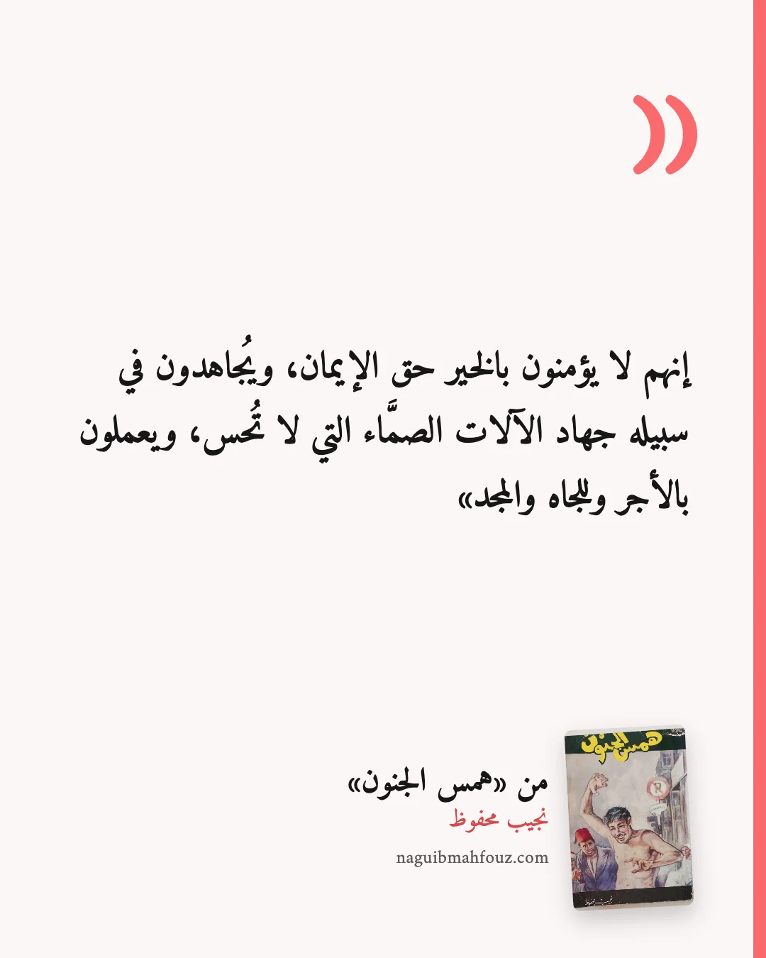«إنهم لا يؤمنون بالخير حق الإيمان، ويُجاهدون في سبيله جهاد الآلات الصمَّاء التي لا تُحس، ويعملون بالأجر وللجاه والمجد» — همس الجنون، نجيب محفوظ